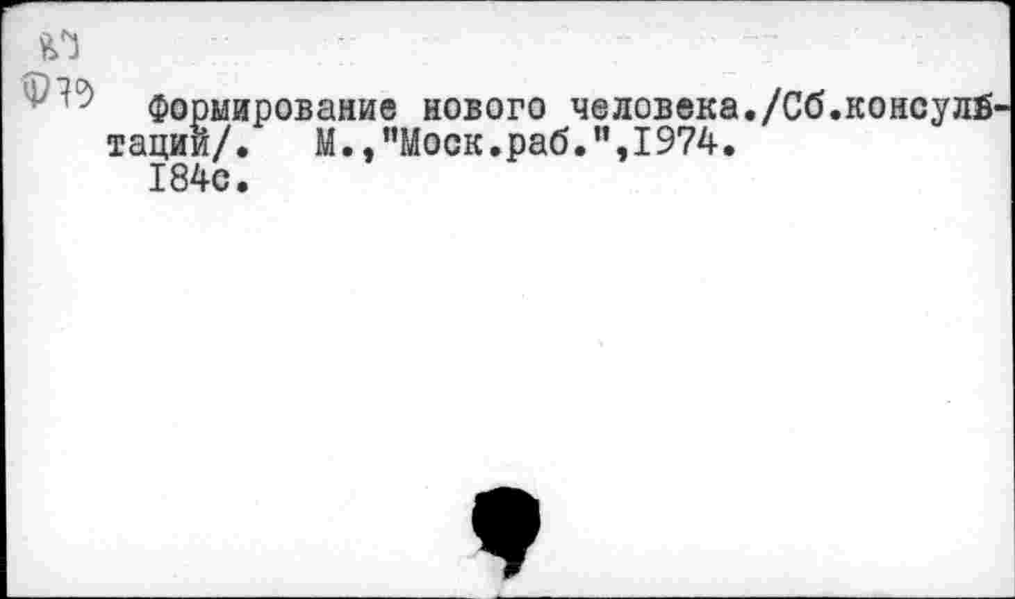 ﻿Формирование нового человека./Сб.консулй тации/.	М., ’’Моск. раб. ’’,1974.
184с.